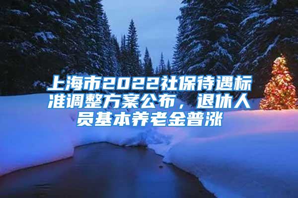 上海市2022社保待遇標(biāo)準調(diào)整方案公布，退休人員基本養(yǎng)老金普漲