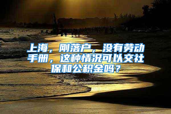 上海，剛落戶，沒有勞動手冊，這種情況可以交社保和公積金嗎？