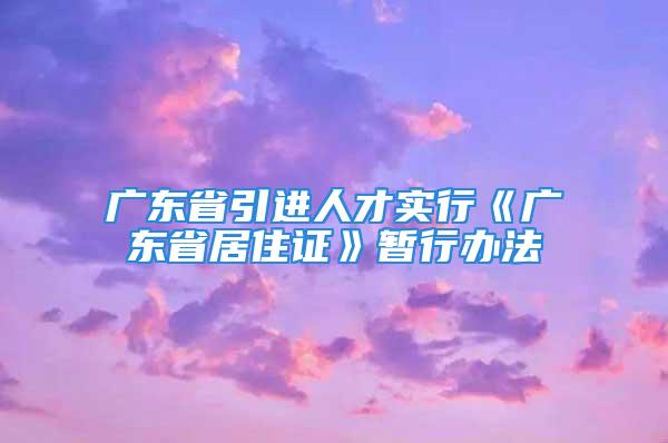 廣東省引進人才實行《廣東省居住證》暫行辦法