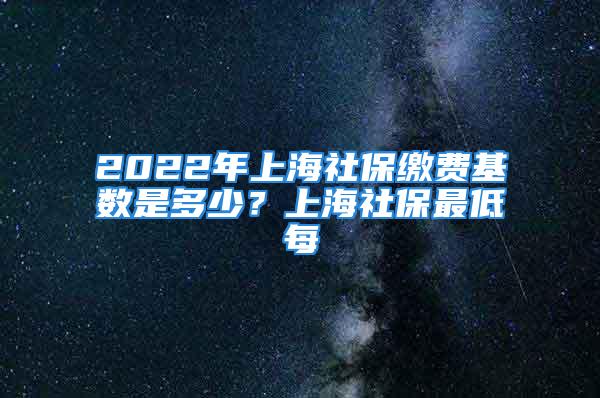 2022年上海社保繳費(fèi)基數(shù)是多少？上海社保最低每