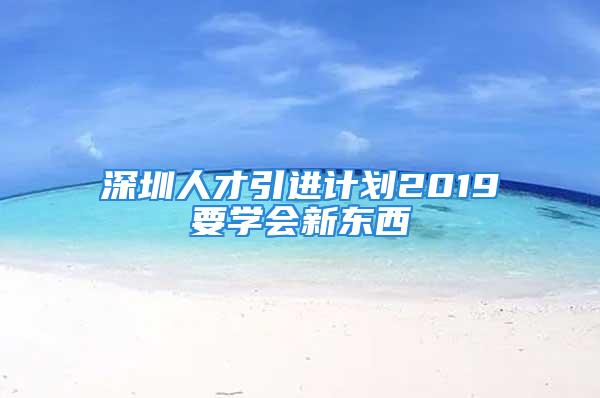 深圳人才引進計劃2019要學(xué)會新東西