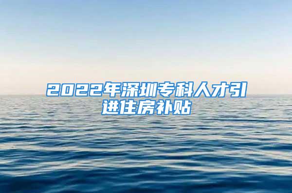 2022年深圳專(zhuān)科人才引進(jìn)住房補(bǔ)貼