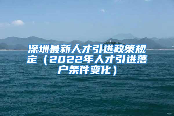 深圳最新人才引進(jìn)政策規(guī)定（2022年人才引進(jìn)落戶條件變化）