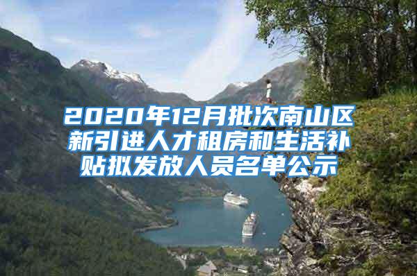 2020年12月批次南山區(qū)新引進人才租房和生活補貼擬發(fā)放人員名單公示