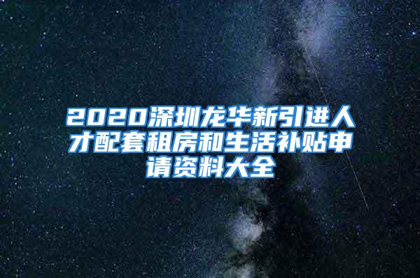 2020深圳龍華新引進(jìn)人才配套租房和生活補(bǔ)貼申請資料大全