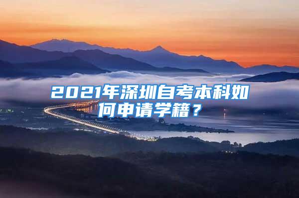 2021年深圳自考本科如何申請(qǐng)學(xué)籍？