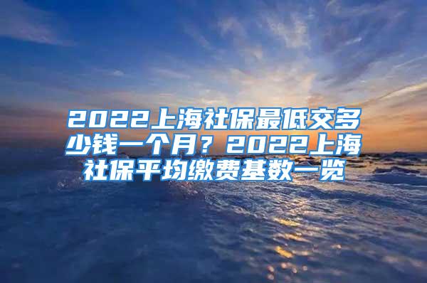 2022上海社保最低交多少錢(qián)一個(gè)月？2022上海社保平均繳費(fèi)基數(shù)一覽