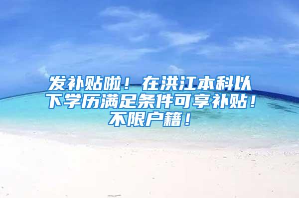 發(fā)補貼啦！在洪江本科以下學(xué)歷滿足條件可享補貼！不限戶籍！