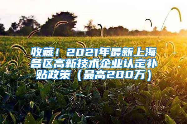 收藏！2021年最新上海各區(qū)高新技術(shù)企業(yè)認(rèn)定補(bǔ)貼政策（最高200萬(wàn)）