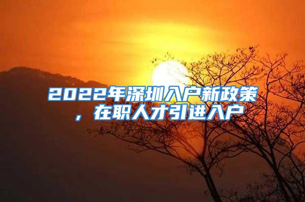 2022年深圳入戶新政策 ，在職人才引進入戶