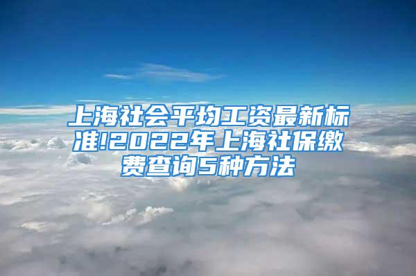 上海社會(huì)平均工資最新標(biāo)準(zhǔn)!2022年上海社保繳費(fèi)查詢5種方法