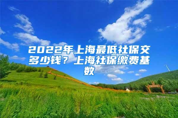 2022年上海最低社保交多少錢？上海社保繳費(fèi)基數(shù)