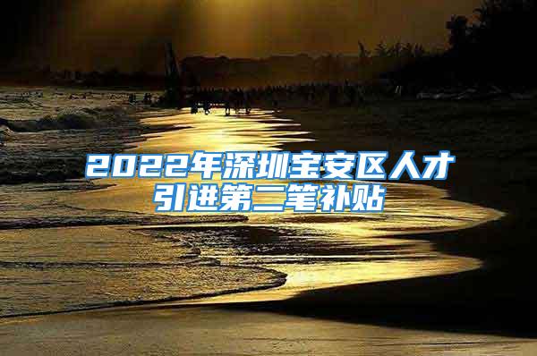 2022年深圳寶安區(qū)人才引進(jìn)第二筆補(bǔ)貼