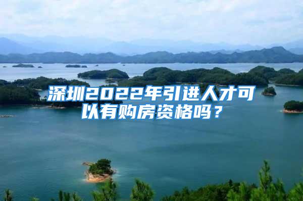 深圳2022年引進人才可以有購房資格嗎？