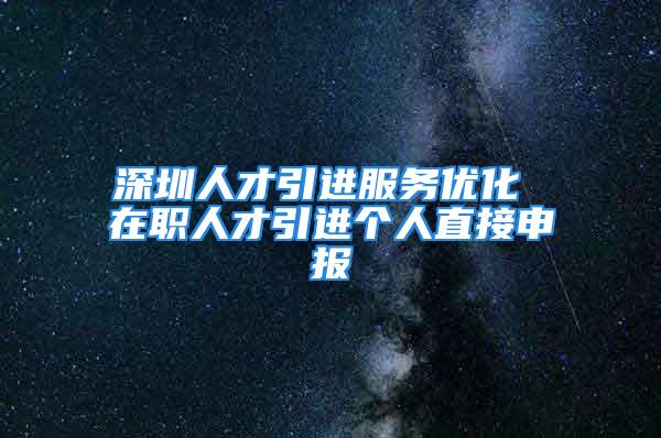 深圳人才引進服務優(yōu)化 在職人才引進個人直接申報