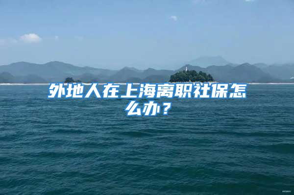 外地人在上海離職社保怎么辦？