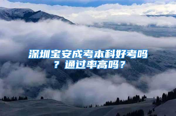 深圳寶安成考本科好考嗎？通過率高嗎？