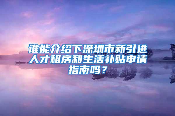 誰能介紹下深圳市新引進(jìn)人才租房和生活補(bǔ)貼申請指南嗎？