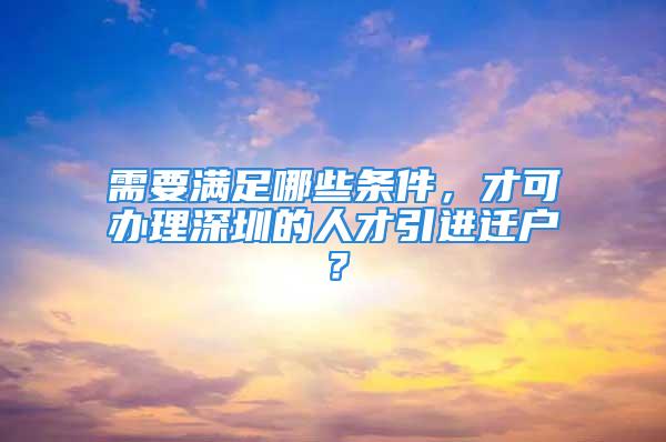 需要滿足哪些條件，才可辦理深圳的人才引進遷戶？