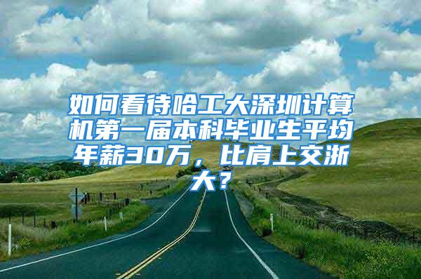 如何看待哈工大深圳計算機第一屆本科畢業(yè)生平均年薪30萬，比肩上交浙大？