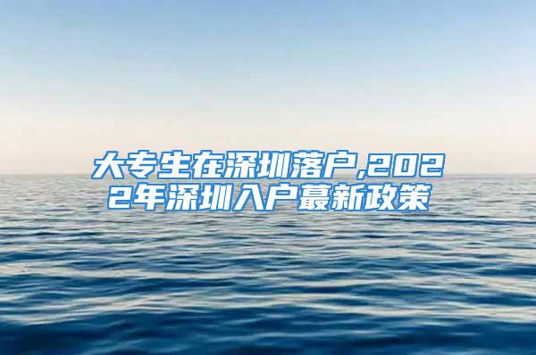 大專生在深圳落戶,2022年深圳入戶蕞新政策