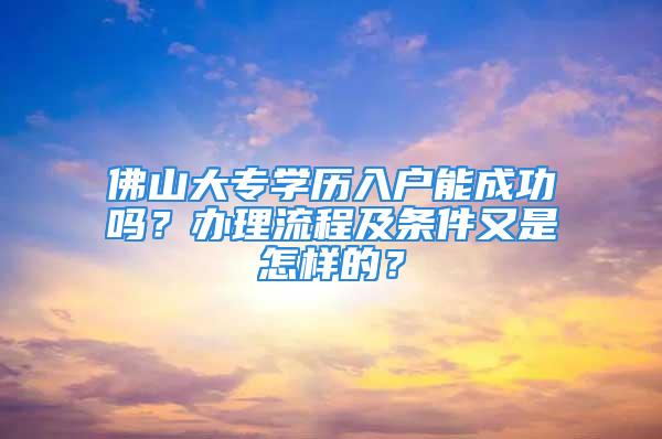 佛山大專學(xué)歷入戶能成功嗎？辦理流程及條件又是怎樣的？