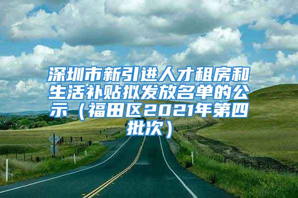 深圳市新引進(jìn)人才租房和生活補(bǔ)貼擬發(fā)放名單的公示（福田區(qū)2021年第四批次）