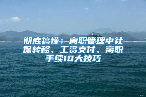 徹底搞懂：離職管理中社保轉(zhuǎn)移、工資支付、離職手續(xù)10大技巧