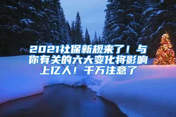 2021社保新規(guī)來了！與你有關(guān)的六大變化將影響上億人！千萬注意了