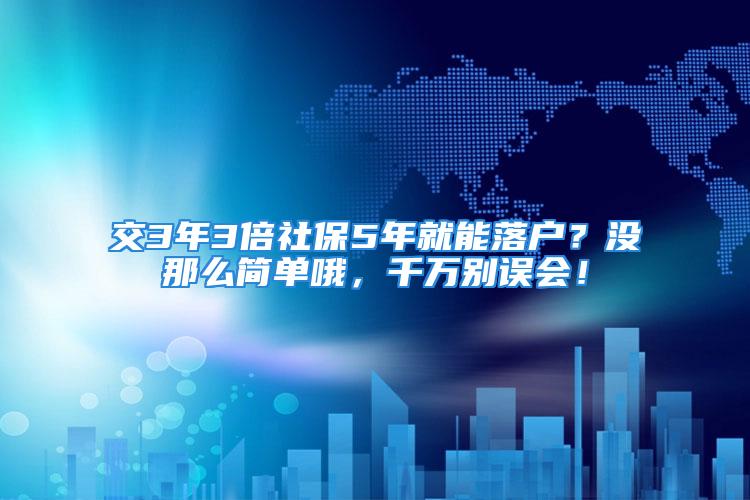 交3年3倍社保5年就能落戶？沒那么簡單哦，千萬別誤會(huì)！