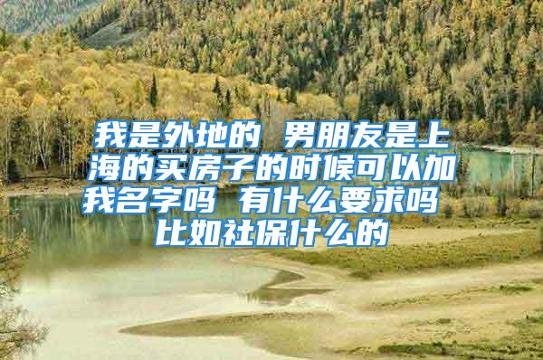 我是外地的 男朋友是上海的買房子的時候可以加我名字嗎 有什么要求嗎 比如社保什么的