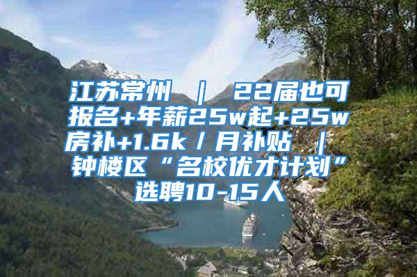 江蘇常州 ｜ 22屆也可報(bào)名+年薪25w起+25w房補(bǔ)+1.6k／月補(bǔ)貼 ｜ 鐘樓區(qū)“名校優(yōu)才計(jì)劃”選聘10-15人