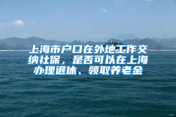 上海市戶口在外地工作交納社保，是否可以在上海辦理退休、領(lǐng)取養(yǎng)老金