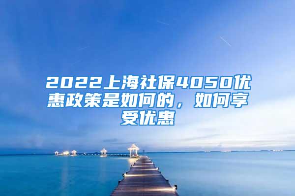 2022上海社保4050優(yōu)惠政策是如何的，如何享受優(yōu)惠