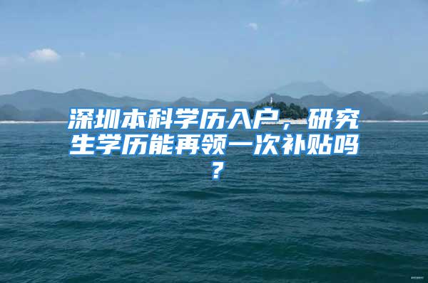 深圳本科學(xué)歷入戶，研究生學(xué)歷能再領(lǐng)一次補貼嗎？