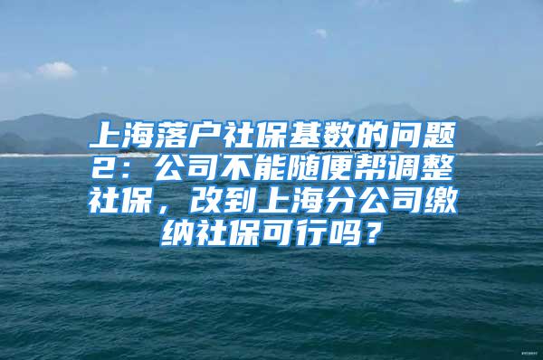 上海落戶社?；鶖?shù)的問題2：公司不能隨便幫調(diào)整社保，改到上海分公司繳納社保可行嗎？