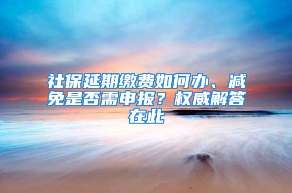 社保延期繳費(fèi)如何辦、減免是否需申報(bào)？權(quán)威解答在此