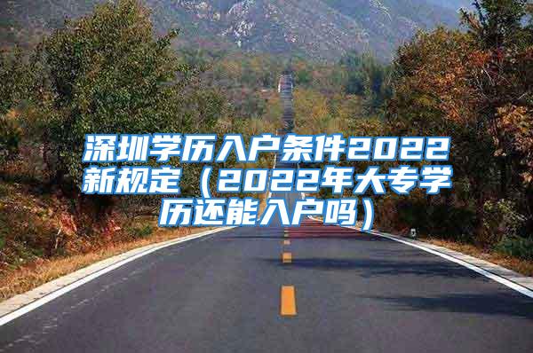 深圳學(xué)歷入戶條件2022新規(guī)定（2022年大專學(xué)歷還能入戶嗎）