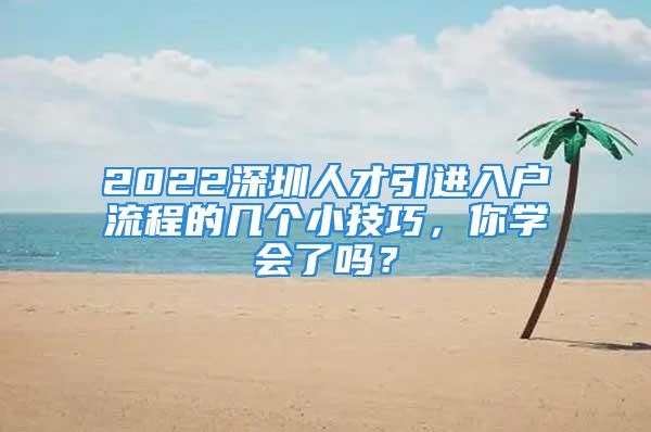 2022深圳人才引進(jìn)入戶流程的幾個(gè)小技巧，你學(xué)會(huì)了嗎？