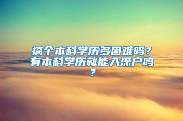 搞個本科學歷多困難嗎？有本科學歷就能入深戶嗎？