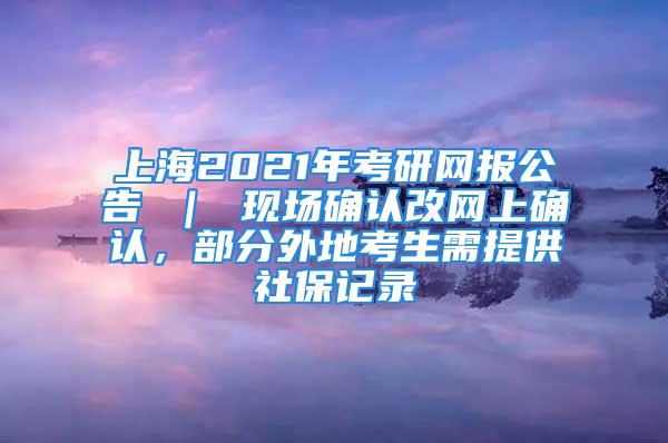 上海2021年考研網(wǎng)報公告 ｜ 現(xiàn)場確認(rèn)改網(wǎng)上確認(rèn)，部分外地考生需提供社保記錄