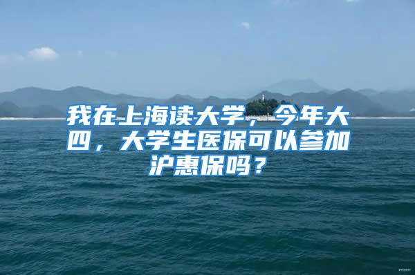 我在上海讀大學(xué)，今年大四，大學(xué)生醫(yī)保可以參加滬惠保嗎？