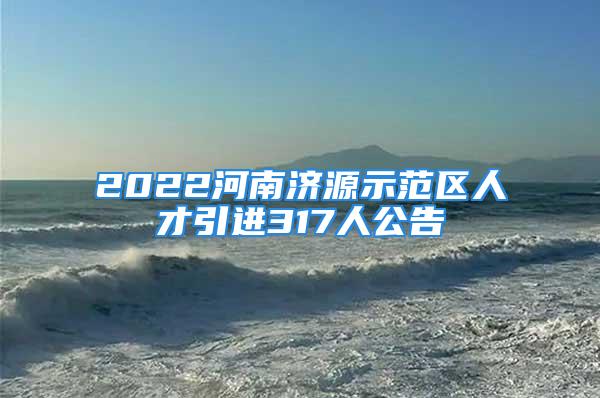 2022河南濟源示范區(qū)人才引進(jìn)317人公告