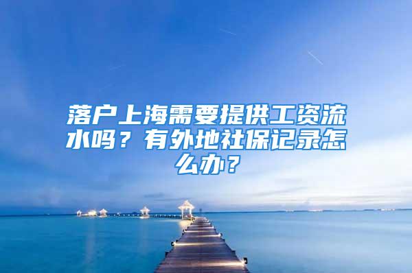 落戶上海需要提供工資流水嗎？有外地社保記錄怎么辦？