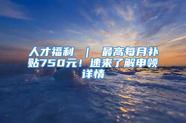 人才福利 ｜ 最高每月補貼750元！速來了解申領(lǐng)詳情