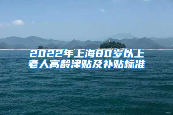 2022年上海80歲以上老人高齡津貼及補貼標準