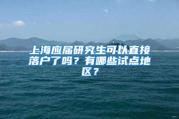 上海應(yīng)屆研究生可以直接落戶了嗎？有哪些試點地區(qū)？