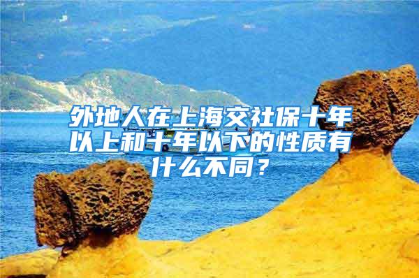 外地人在上海交社保十年以上和十年以下的性質(zhì)有什么不同？