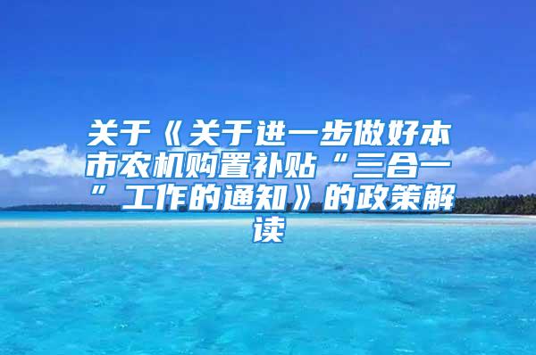 關(guān)于《關(guān)于進(jìn)一步做好本市農(nóng)機(jī)購置補(bǔ)貼“三合一”工作的通知》的政策解讀