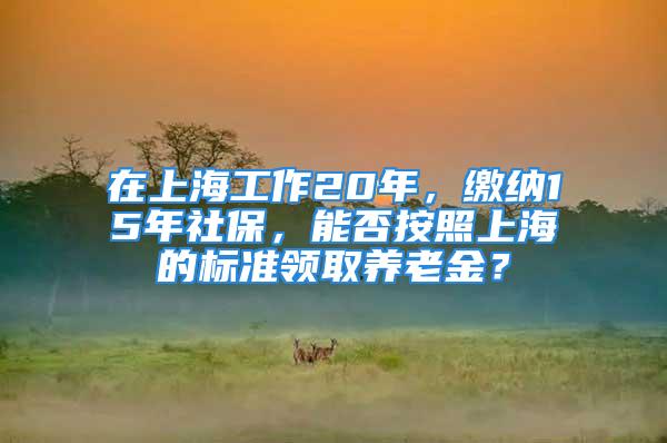 在上海工作20年，繳納15年社保，能否按照上海的標(biāo)準(zhǔn)領(lǐng)取養(yǎng)老金？